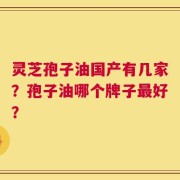 灵芝孢子油国产有几家？孢子油哪个牌子最好？
