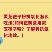 灵芝孢子粉抗氧化怎么吃法(如何正确食用灵芝孢子粉？了解其抗氧化功效。)