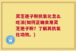 灵芝孢子粉抗氧化怎么吃法(如何正确食用灵芝孢子粉？了解其抗氧化功效。)