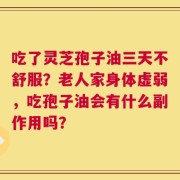 吃了灵芝孢子油三天不舒服？老人家身体虚弱，吃孢子油会有什么副作用吗？