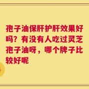 孢子油保肝护肝效果好吗？有没有人吃过灵芝孢子油呀，哪个牌子比较好呢