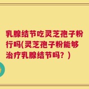 乳腺结节吃灵芝孢子粉行吗(灵芝孢子粉能够治疗乳腺结节吗？)