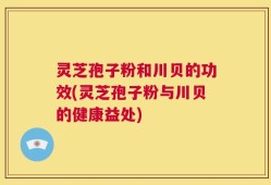 灵芝孢子粉和川贝的功效(灵芝孢子粉与川贝的健康益处)