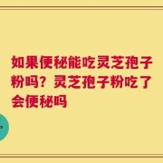 如果便秘能吃灵芝孢子粉吗？灵芝孢子粉吃了会便秘吗