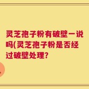 灵芝孢子粉有破壁一说吗(灵芝孢子粉是否经过破壁处理？