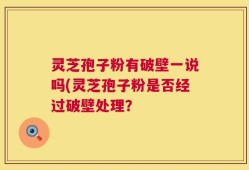 灵芝孢子粉有破壁一说吗(灵芝孢子粉是否经过破壁处理？