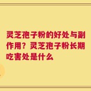 灵芝孢子粉的好处与副作用？灵芝孢子粉长期吃害处是什么