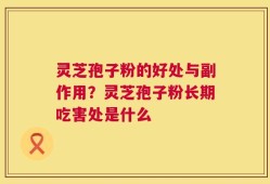 灵芝孢子粉的好处与副作用？灵芝孢子粉长期吃害处是什么