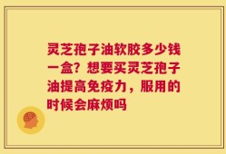 灵芝孢子油软胶多少钱一盒？想要买灵芝孢子油提高免疫力，服用的时候会麻烦吗