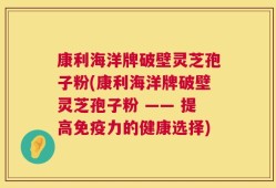 康利海洋牌破壁灵芝孢子粉(康利海洋牌破壁灵芝孢子粉 —— 提高免疫力的健康选择)