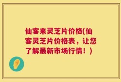 仙客来灵芝片价格(仙客灵芝片价格表，让您了解最新市场行情！)