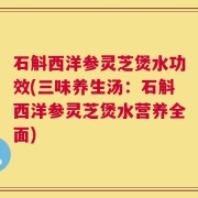 石斛西洋参灵芝煲水功效(三味养生汤：石斛西洋参灵芝煲水营养全面)
