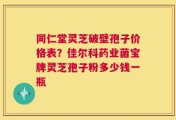 同仁堂灵芝破壁孢子价格表？佳尔科药业菌宝牌灵芝孢子粉多少钱一瓶