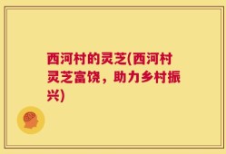 西河村的灵芝(西河村灵芝富饶，助力乡村振兴)