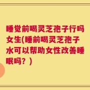 睡觉前喝灵芝孢子行吗女生(睡前喝灵芝孢子水可以帮助女性改善睡眠吗？)