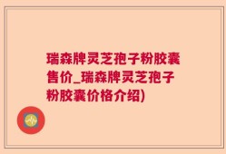 瑞森牌灵芝孢子粉胶囊售价_瑞森牌灵芝孢子粉胶囊价格介绍)