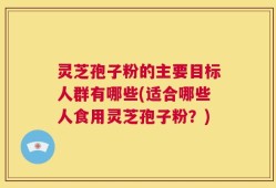 灵芝孢子粉的主要目标人群有哪些(适合哪些人食用灵芝孢子粉？)