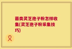 菌类灵芝孢子粉怎样收集(灵芝孢子粉采集技巧)