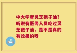 中大学者灵芝孢子油？听说有医务人员吃过灵芝孢子油，是不是真的有效果的呀