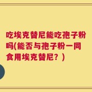 吃埃克替尼能吃孢子粉吗(能否与孢子粉一同食用埃克替尼？)