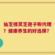 仙芝楼灵芝孢子粉代理？健康养生的好选择？