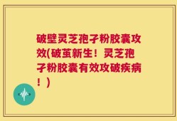 破壁灵芝孢孑粉胶囊攻效(破茧新生！灵芝孢孑粉胶囊有效攻破疾病！)