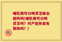 哺乳期可以喝灵芝嘛会回奶吗(哺乳期可以喝灵芝吗？对产后恢复有帮助吗？)