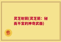 灵芝射箭(灵芝箭：秘而不宣的神奇武器)