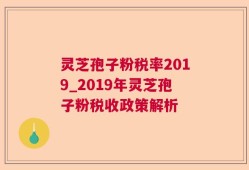 灵芝孢子粉税率2019_2019年灵芝孢子粉税收政策解析