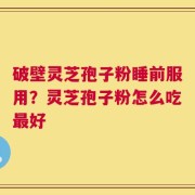 破壁灵芝孢子粉睡前服用？灵芝孢子粉怎么吃最好