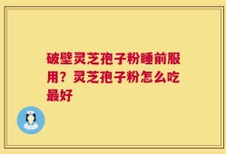 破壁灵芝孢子粉睡前服用？灵芝孢子粉怎么吃最好