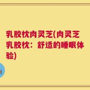 乳胶枕肉灵芝(肉灵芝乳胶枕：舒适的睡眠体验)