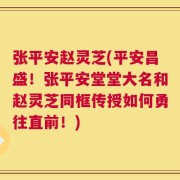 张平安赵灵芝(平安昌盛！张平安堂堂大名和赵灵芝同框传授如何勇往直前！)