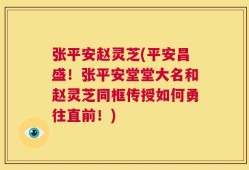 张平安赵灵芝(平安昌盛！张平安堂堂大名和赵灵芝同框传授如何勇往直前！)