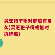 灵芝孢子粉对肺癌有用么(灵芝孢子粉或能对抗肺癌)