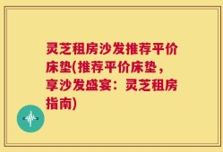 灵芝租房沙发推荐平价床垫(推荐平价床垫，享沙发盛宴：灵芝租房指南)