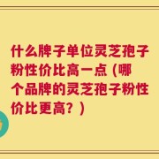什么牌子单位灵芝孢子粉性价比高一点 (哪个品牌的灵芝孢子粉性价比更高？)