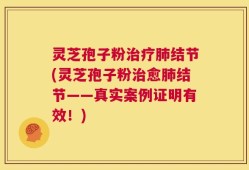 灵芝孢子粉治疗肺结节(灵芝孢子粉治愈肺结节——真实案例证明有效！)