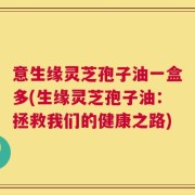 意生缘灵芝孢子油一盒多(生缘灵芝孢子油：拯救我们的健康之路)