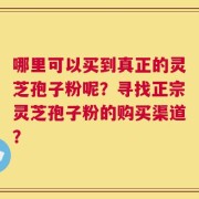 哪里可以买到真正的灵芝孢子粉呢？寻找正宗灵芝孢子粉的购买渠道？