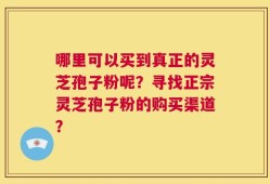 哪里可以买到真正的灵芝孢子粉呢？寻找正宗灵芝孢子粉的购买渠道？