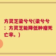 方灵芝梁兮兮(梁兮兮：方灵芝能降低肿瘤死亡率。)