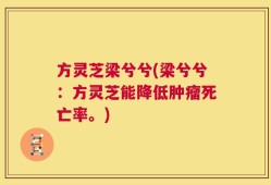 方灵芝梁兮兮(梁兮兮：方灵芝能降低肿瘤死亡率。)