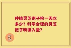 种植灵芝孢子粉一天吃多少？科学合理的灵芝孢子粉摄入量？