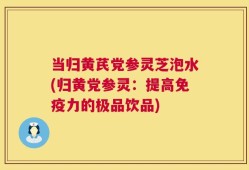 当归黄芪党参灵芝泡水(归黄党参灵：提高免疫力的极品饮品)