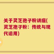 关于灵芝孢子粉讲座(灵芝孢子粉：传统与现代运用)
