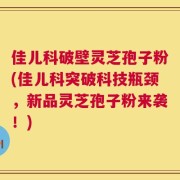 佳儿科破壁灵芝孢子粉(佳儿科突破科技瓶颈，新品灵芝孢子粉来袭！)