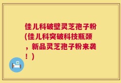 佳儿科破壁灵芝孢子粉(佳儿科突破科技瓶颈，新品灵芝孢子粉来袭！)