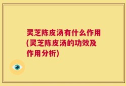 灵芝陈皮汤有什么作用(灵芝陈皮汤的功效及作用分析)