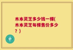 木本灵芝多少钱一棵(木本灵芝每棵售价多少？)